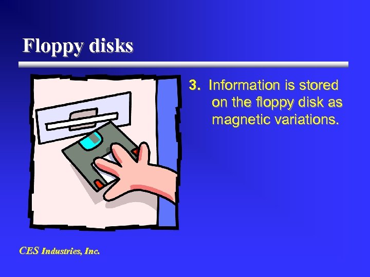 Floppy disks 3. Information is stored on the floppy disk as magnetic variations. CES