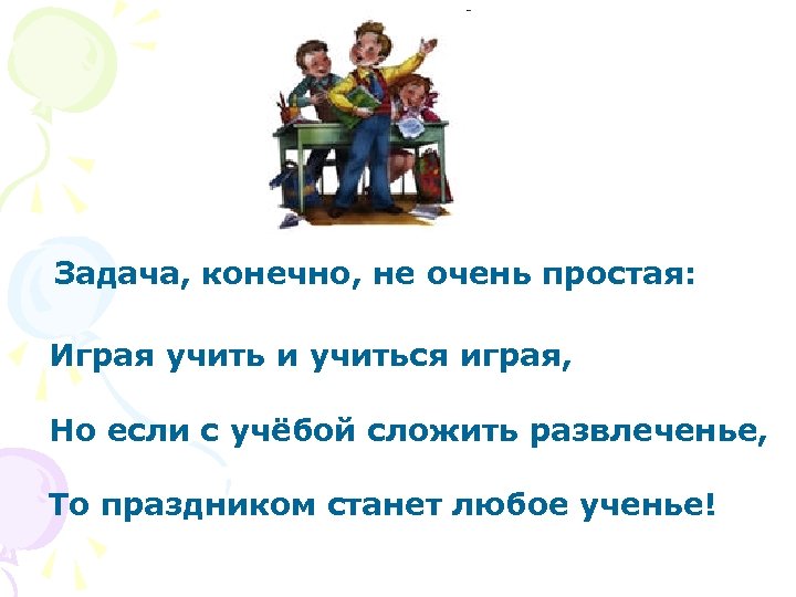 Задача, конечно, не очень простая: Играя учить и учиться играя, Но если с учёбой