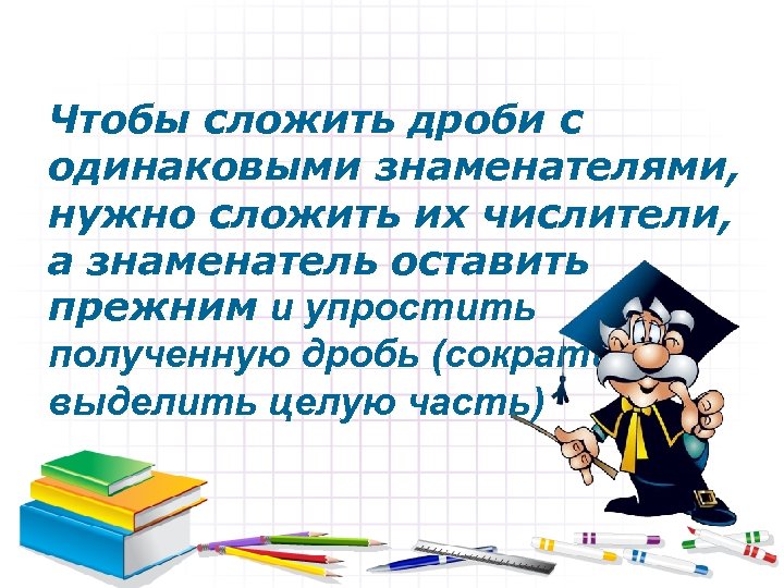 Чтобы сложить дроби с одинаковыми знаменателями, нужно сложить их числители, а знаменатель оставить прежним