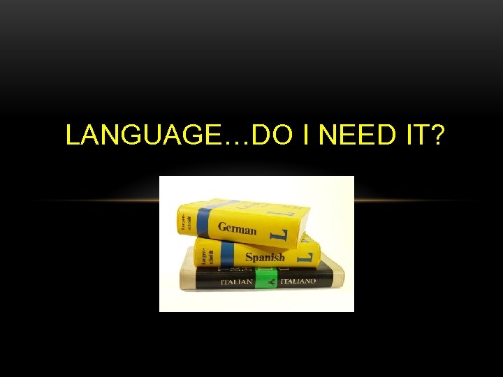 LANGUAGE…DO I NEED IT? ? 