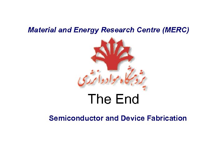 Material and Energy Research Centre (MERC) The End Semiconductor and Device Fabrication 
