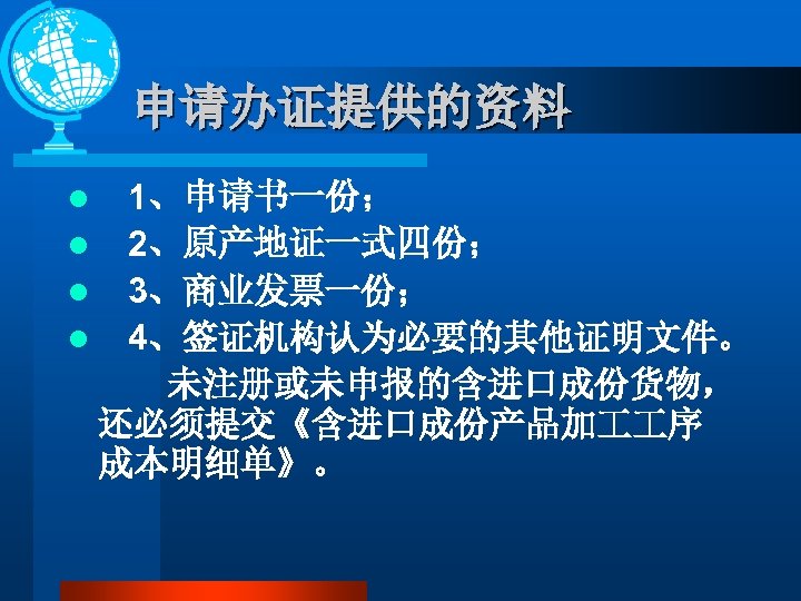 申请办证提供的资料 1、申请书一份； l 2、原产地证一式四份； l 3、商业发票一份； l 4、签证机构认为必要的其他证明文件。 未注册或未申报的含进口成份货物， 还必须提交《含进口成份产品加 序 成本明细单》。 l 