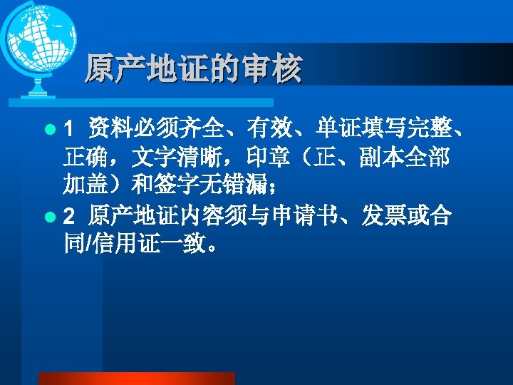 原产地证的审核 l 1 资料必须齐全、有效、单证填写完整、 正确，文字清晰，印章（正、副本全部 加盖）和签字无错漏； l 2 原产地证内容须与申请书、发票或合 同/信用证一致。 