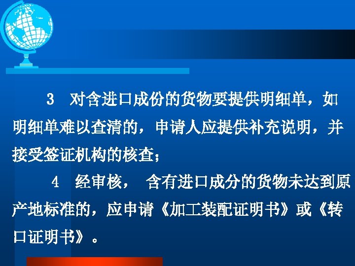 3 对含进口成份的货物要提供明细单，如 明细单难以查清的，申请人应提供补充说明，并 接受签证机构的核查； 4 经审核， 含有进口成分的货物未达到原 产地标准的，应申请《加 装配证明书》或《转 口证明书》。 
