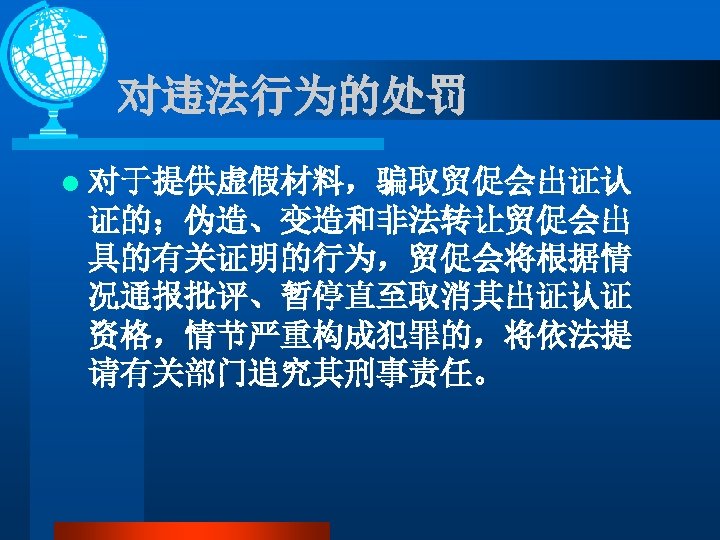 对违法行为的处罚 l 对于提供虚假材料，骗取贸促会出证认 证的；伪造、变造和非法转让贸促会出 具的有关证明的行为，贸促会将根据情 况通报批评、暂停直至取消其出证认证 资格，情节严重构成犯罪的，将依法提 请有关部门追究其刑事责任。 