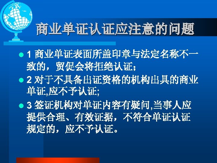 商业单证认证应注意的问题 l 1 商业单证表面所盖印章与法定名称不一 致的，贸促会将拒绝认证； l 2 对于不具备出证资格的机构出具的商业 单证, 应不予认证; l 3 签证机构对单证内容有疑问, 当事人应