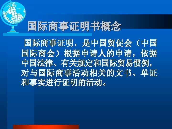 国际商事证明书概念 国际商事证明，是中国贸促会（中国 国际商会）根据申请人的申请，依据 中国法律、有关规定和国际贸易惯例， 对与国际商事活动相关的文书、单证 和事实进行证明的活动。 