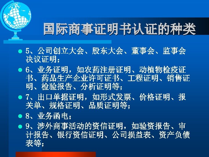 国际商事证明书认证的种类 l l l 5、公司创立大会、股东大会、董事会、监事会 决议证明； 6、业务证明，如农药注册证明、动植物检疫证 书、药品生产企业许可证书、 程证明、销售证 明、检验报告、分析证明等； 7、出口单据证明，如形式发票、价格证明、报 关单、规格证明、品质证明等； 8、业务函电； 9、涉外商事活动的资信证明，如验资报告、审
