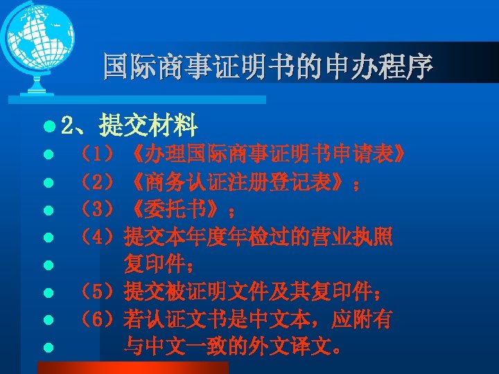 国际商事证明书的申办程序 l 2、提交材料 l （1）《办理国际商事证明书申请表》 l （2）《商务认证注册登记表》； l （3）《委托书》； l （4）提交本年度年检过的营业执照 l 复印件； l