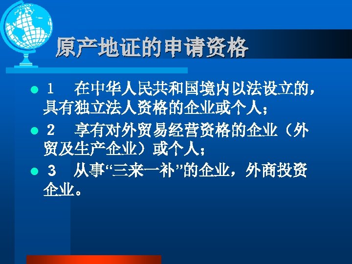 原产地证的申请资格 l １　在中华人民共和国境内以法设立的， 具有独立法人资格的企业或个人； l ２　享有对外贸易经营资格的企业（外 贸及生产企业）或个人； l 3 从事“三来一补”的企业，外商投资 企业。 
