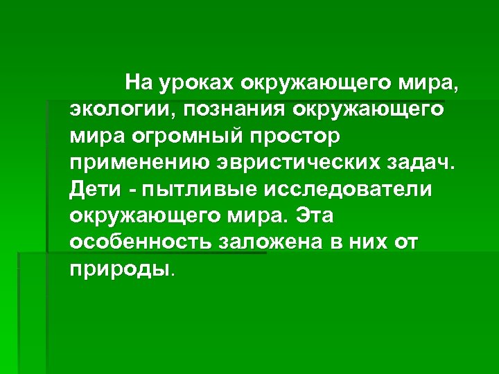 На уроках окружающего мира, экологии, познания окружающего мира огромный простор применению эвристических задач. Дети