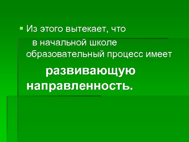 § Из этого вытекает, что в начальной школе образовательный процесс имеет развивающую направленность. 