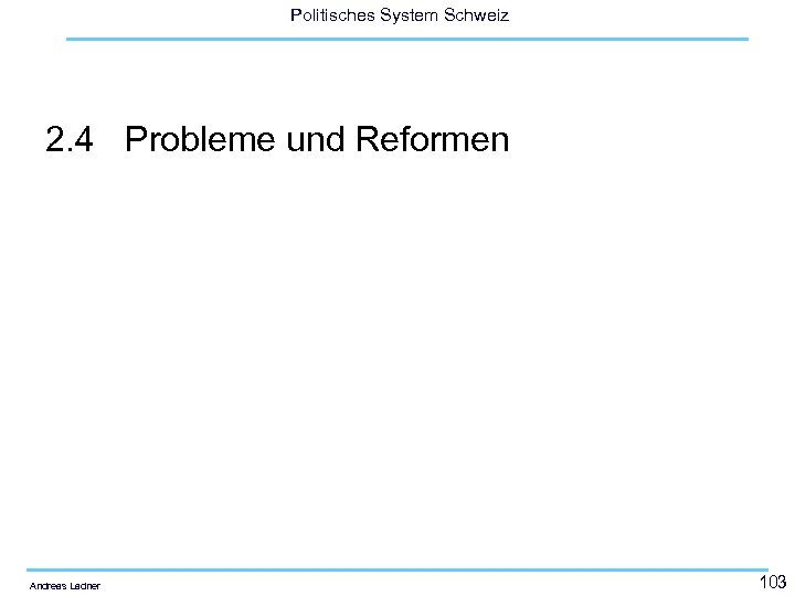 Politisches System Schweiz 2. 4 Probleme und Reformen Andreas Ladner 103 