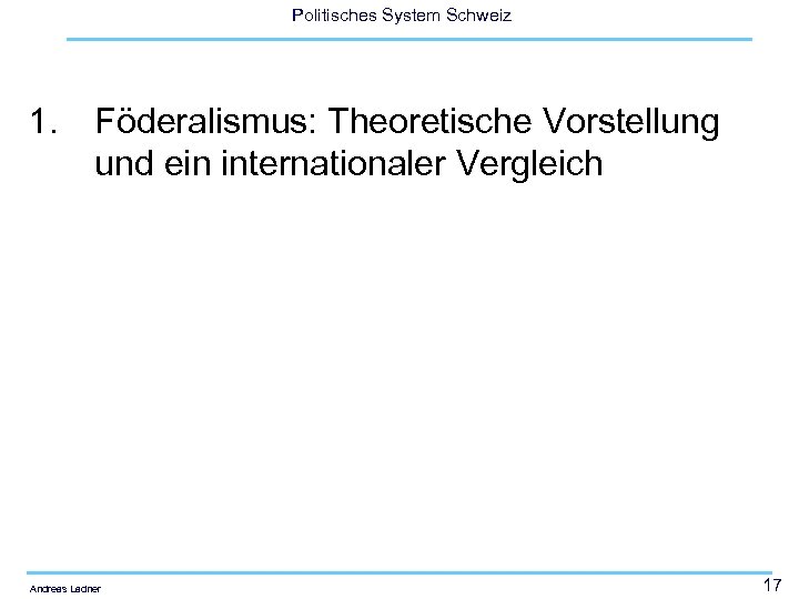 Politisches System Schweiz 1. Föderalismus: Theoretische Vorstellung und ein internationaler Vergleich Andreas Ladner 17