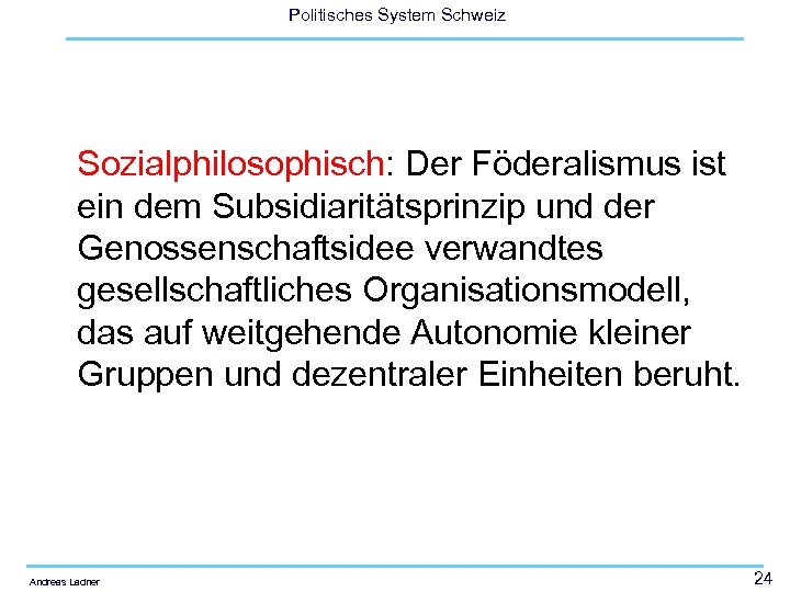 Politisches System Schweiz Sozialphilosophisch: Der Föderalismus ist ein dem Subsidiaritätsprinzip und der Genossenschaftsidee verwandtes