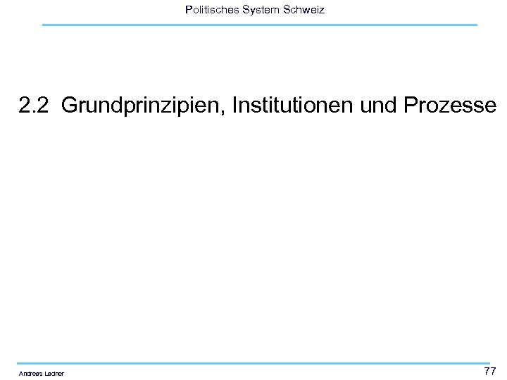 Politisches System Schweiz 2. 2 Grundprinzipien, Institutionen und Prozesse Andreas Ladner 77 