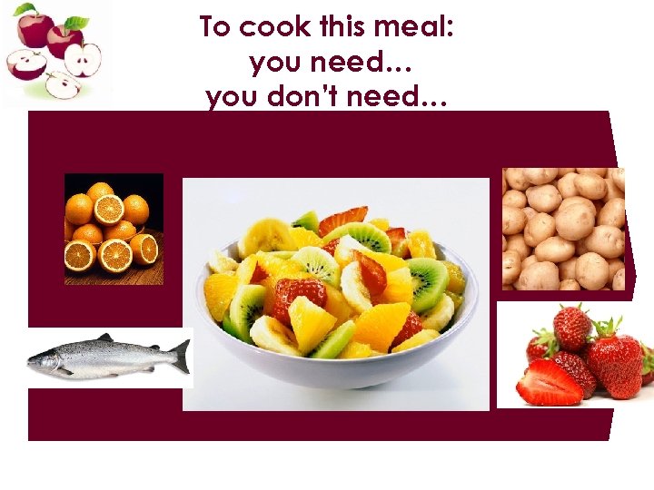 To cook this meal: you need… you don’t need… 