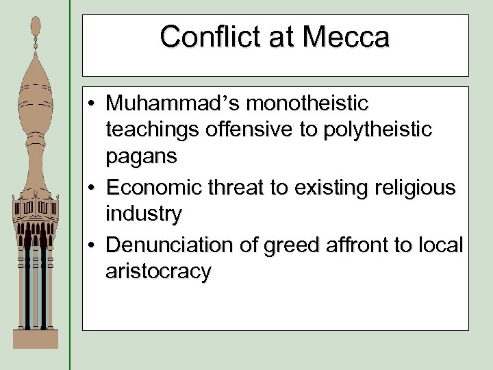 Conflict at Mecca • Muhammad’s monotheistic teachings offensive to polytheistic pagans • Economic threat