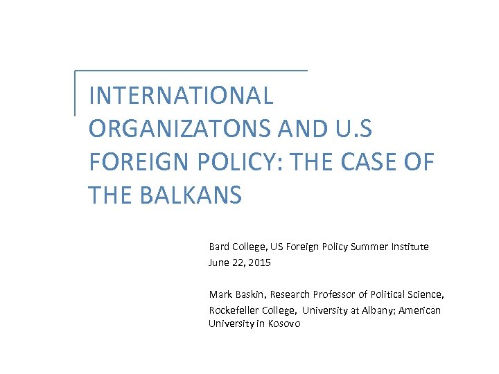 INTERNATIONAL ORGANIZATONS AND U. S FOREIGN POLICY: THE CASE OF THE BALKANS Bard College,