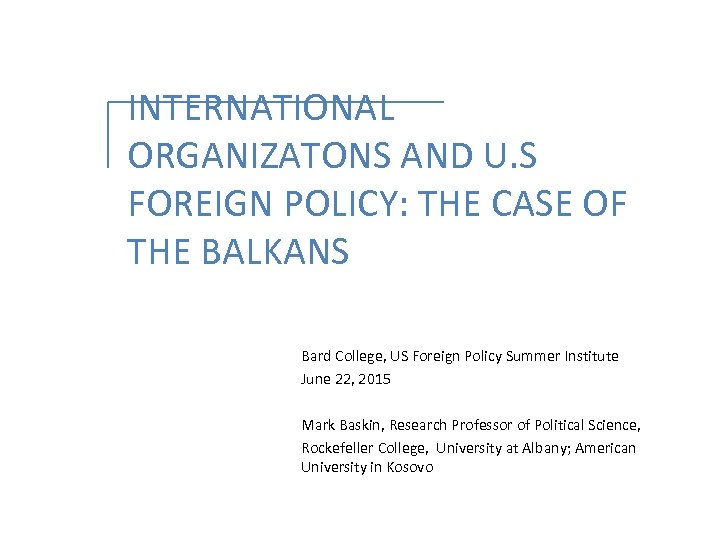 INTERNATIONAL ORGANIZATONS AND U. S FOREIGN POLICY: THE CASE OF THE BALKANS Bard College,