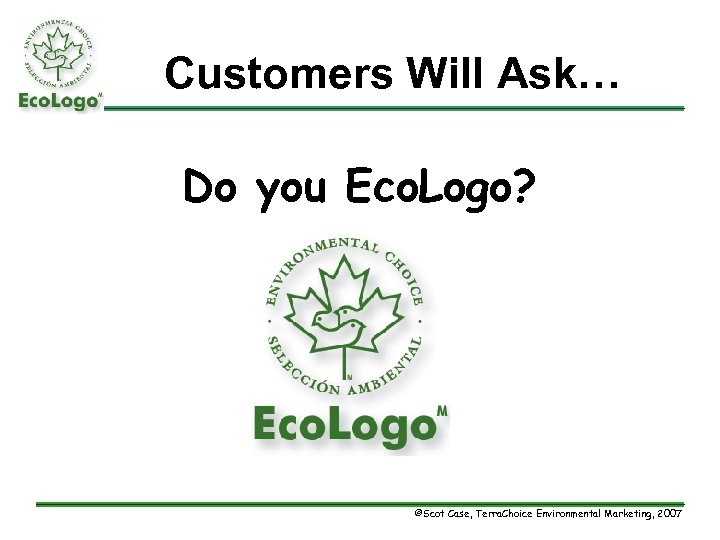 Customers Will Ask… Do you Eco. Logo? ©Scot Case, Terra. Choice Environmental Marketing, 2007