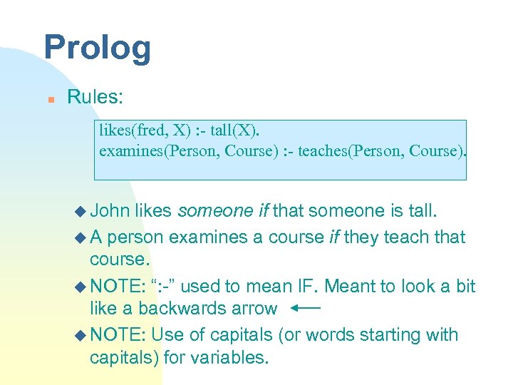 Prolog n Rules: likes(fred, X) : - tall(X). examines(Person, Course) : - teaches(Person, Course).