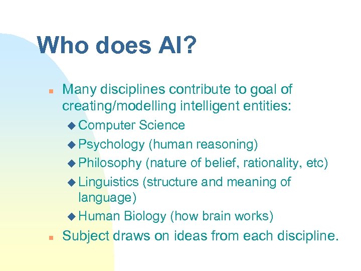 Who does AI? n Many disciplines contribute to goal of creating/modelling intelligent entities: u