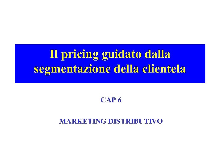 Il pricing guidato dalla segmentazione della clientela CAP 6 MARKETING DISTRIBUTIVO 