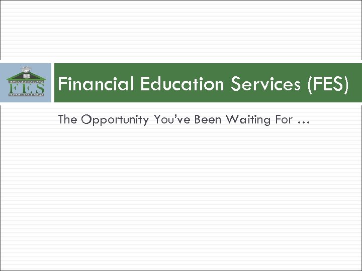 Financial Education Services (FES) The Opportunity You’ve Been Waiting For … 