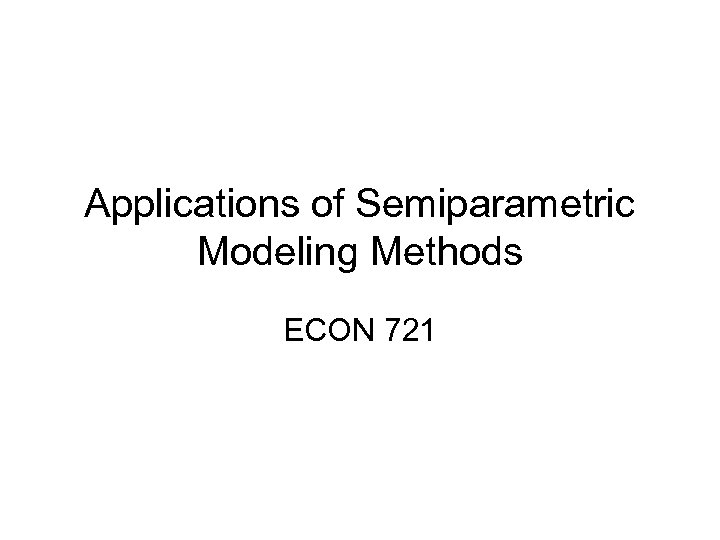 Applications of Semiparametric Modeling Methods ECON 721 