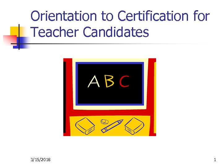 Orientation to Certification for Teacher Candidates 3/15/2018 1 