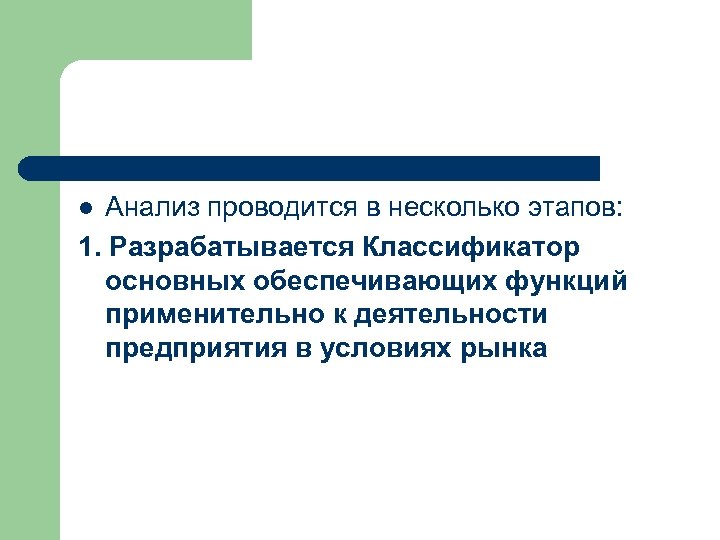 Анализ проводится в несколько этапов: 1. Разрабатывается Классификатор основных обеспечивающих функций применительно к деятельности