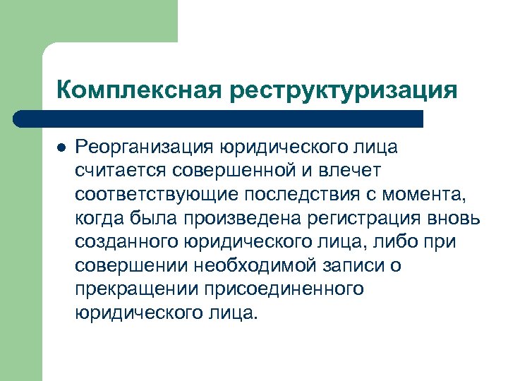 Комплексная реструктуризация l Реорганизация юридического лица считается совершенной и влечет соответствующие последствия с момента,