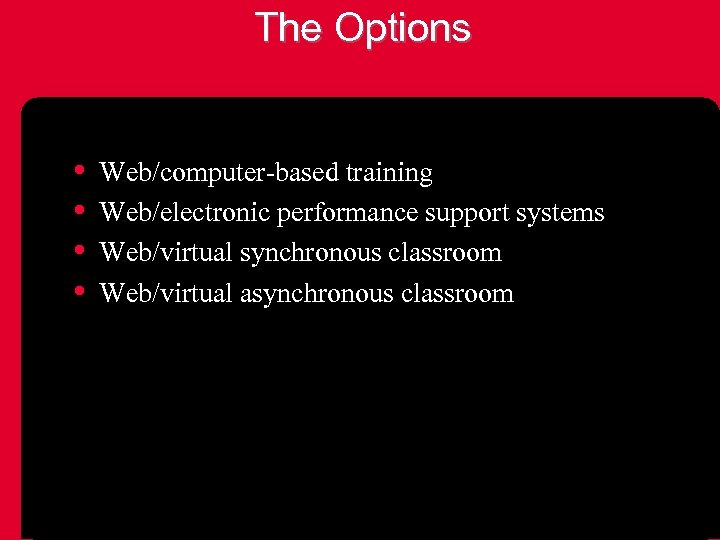 The Options • • Web/computer-based training Web/electronic performance support systems Web/virtual synchronous classroom Web/virtual