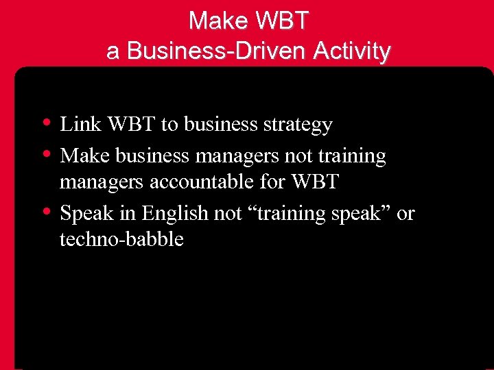 Make WBT a Business-Driven Activity • Link WBT to business strategy • Make business