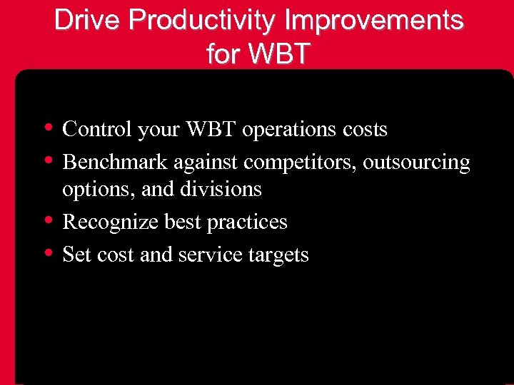 Drive Productivity Improvements for WBT • Control your WBT operations costs • Benchmark against