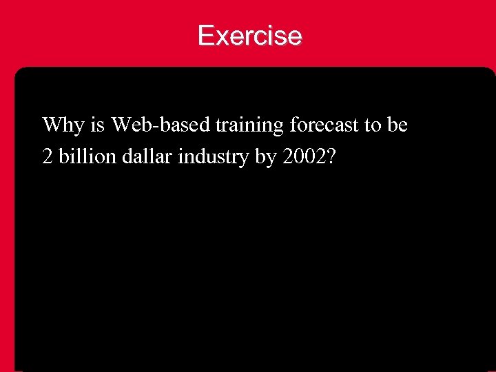 Exercise Why is Web-based training forecast to be 2 billion dallar industry by 2002?