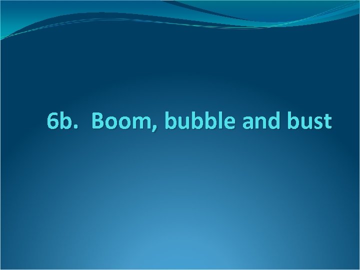 6 b. Boom, bubble and bust 