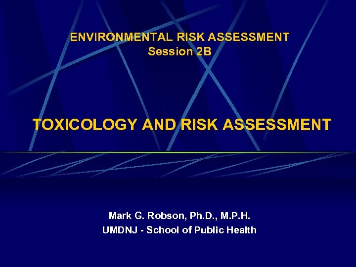 ENVIRONMENTAL RISK ASSESSMENT Session 2 B TOXICOLOGY AND RISK ASSESSMENT Mark G. Robson, Ph.