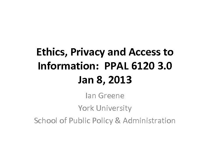 Ethics, Privacy and Access to Information: PPAL 6120 3. 0 Jan 8, 2013 Ian