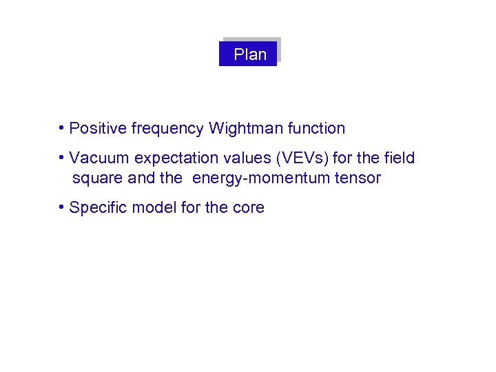 Plan • Positive frequency Wightman function • Vacuum expectation values (VEVs) for the field.