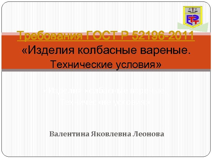 Требования ГОСТ Р 52196 -2011 «Изделия колбасные вареные. Технические условия» Валентина Яковлевна Леонова 
