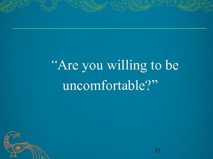 “Are you willing to be uncomfortable? ” 22 