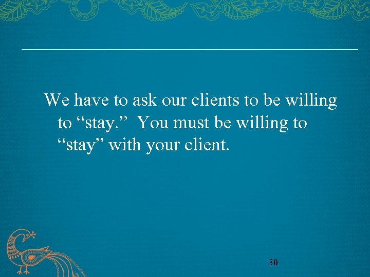 We have to ask our clients to be willing to “stay. ” You must