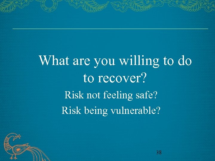 What are you willing to do to recover? Risk not feeling safe? Risk being