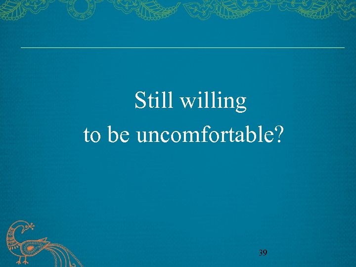 Still willing to be uncomfortable? 39 