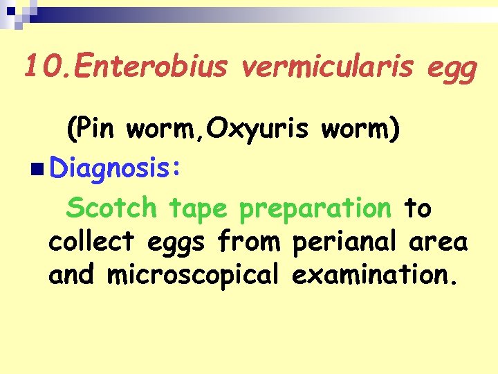 10. Enterobius vermicularis egg (Pin worm, Oxyuris worm) n Diagnosis: Scotch tape preparation to