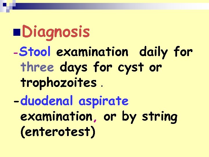 n. Diagnosis -Stool examination daily for three days for cyst or trophozoites. -duodenal aspirate