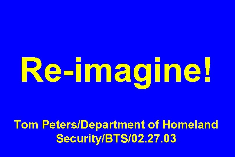 Re-imagine! Tom Peters/Department of Homeland Security/BTS/02. 27. 03 