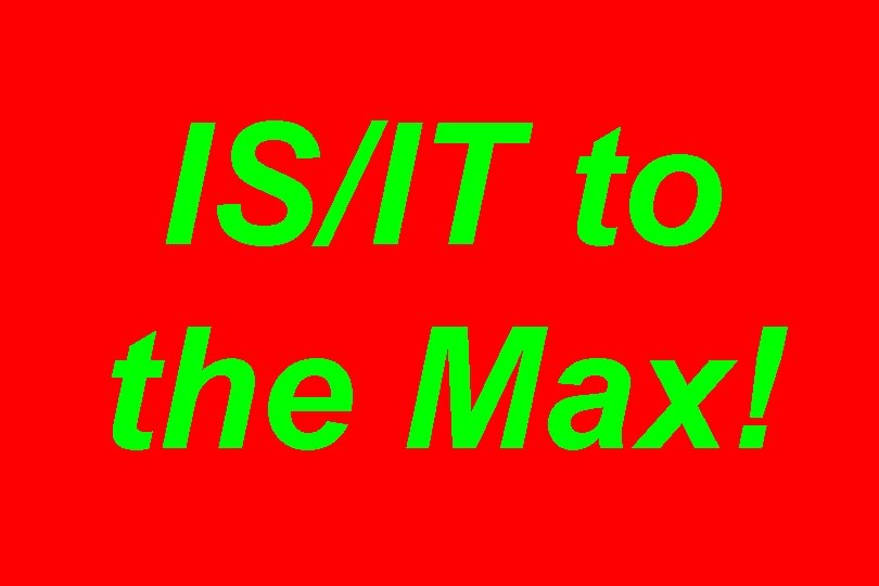 IS/IT to the Max! 